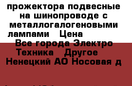 прожектора подвесные на шинопроводе с металлогалогеновыми лампами › Цена ­ 40 000 - Все города Электро-Техника » Другое   . Ненецкий АО,Носовая д.